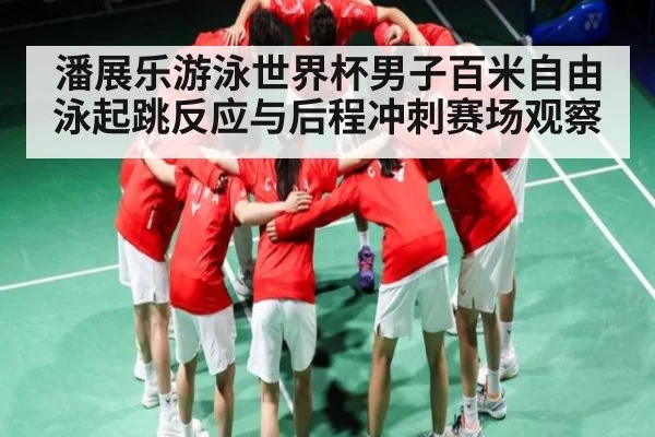 潘展乐游泳世界杯男子百米自由泳起跳反应与后程冲刺赛场观察